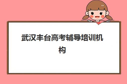武汉丰台高考辅导培训机构有哪些学校好？2025年最新权威TOP5榜单、择校技巧与成功案例深度解析