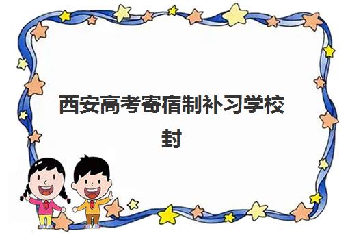 西安高考寄宿制补习学校封闭式集训营地址电话如何获取？2025年最新名单与择校联系指南