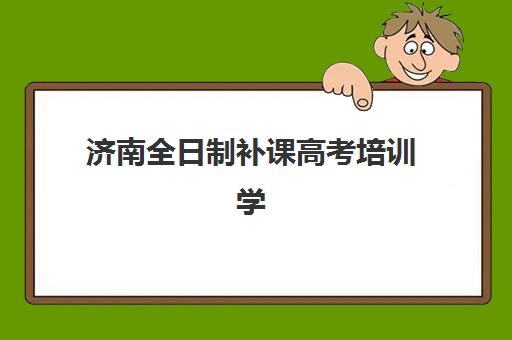 济南全日制补课高考培训学校排名前十名有哪些？2025年权威排行榜单、个性化择校方案及避坑全指南