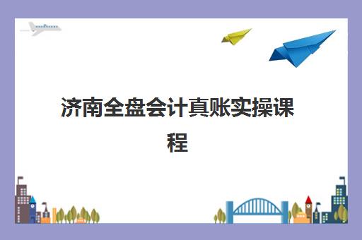 济南全盘会计真账实操课程五大机构用户推荐榜如何查询？2025年最新权威榜单、选择标准与成功学习全指南