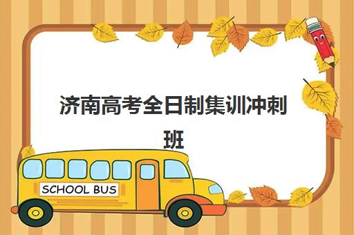 济南高考全日制集训冲刺班最好辅导学校有哪些？2025年最新TOP10排名详情、各机构特色对比与择校指南全解析