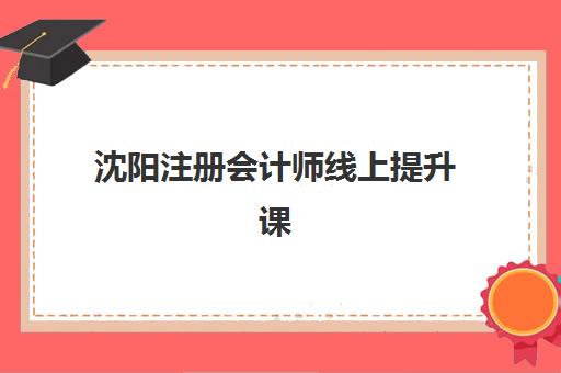 沈阳注册会计师线上提升课程培训机构哪个好费用多少？2025年最新机构排名、费用明细与选择指南全解析