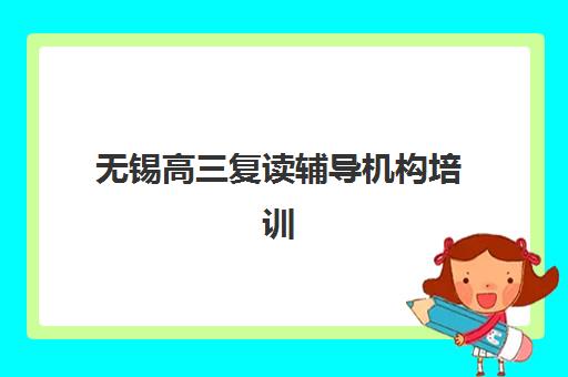 无锡高三复读辅导机构培训集训营排名一览表最新如何查询？2025年TOP5榜单详情、评估标准与择校指南全解析
