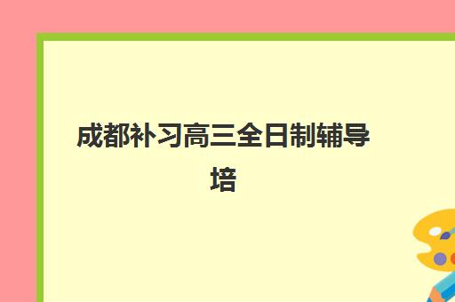 成都补习高三全日制辅导培训机构有哪些可选？2025年最新权威排名、特色解析与科学择校全指南