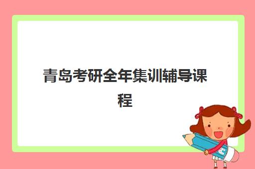 青岛考研全年集训辅导课程辅导学校哪家好一点？2023年最新排名榜单、择校指南与成功经验解析