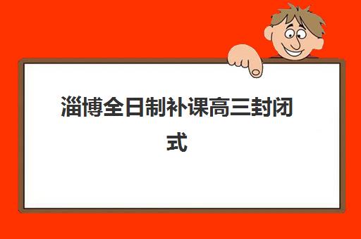 淄博全日制补课高三封闭式集训营地址怎么查？2025年最新校区分布、择校指南与实地考察全攻略