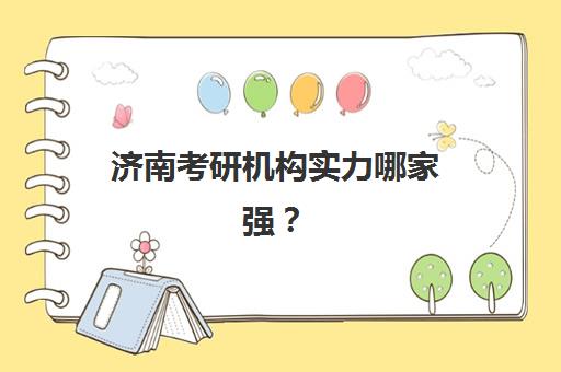 济南考研机构实力哪家强？2025年五大机构核心优势与选择指南