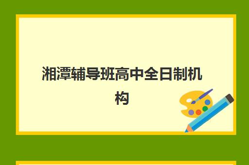 湘潭辅导班高中全日制机构教研能力TOP5如何评估？2025年最新排名解析与科学择校指南