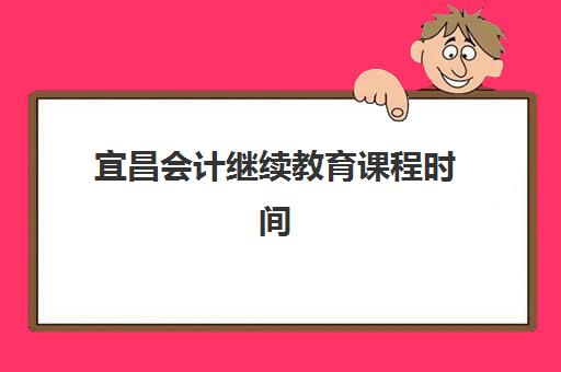宜昌会计继续教育课程时间2025具体时间如何查询？最新官方时间表解析、报名流程与学习规划全指南