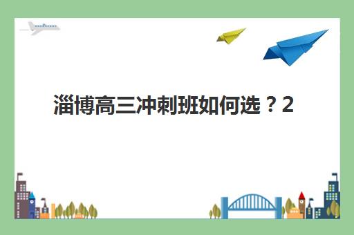淄博高三冲刺班如何选？2025年用户满意度标杆机构深度解析