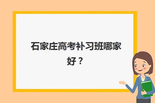 石家庄高考补习班哪家好？2025年机构实力排名与择校指南