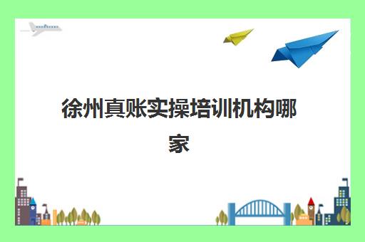 徐州真账实操培训机构哪家口碑比较好？2025年最新口碑排名、择校策略与成功案例全解析