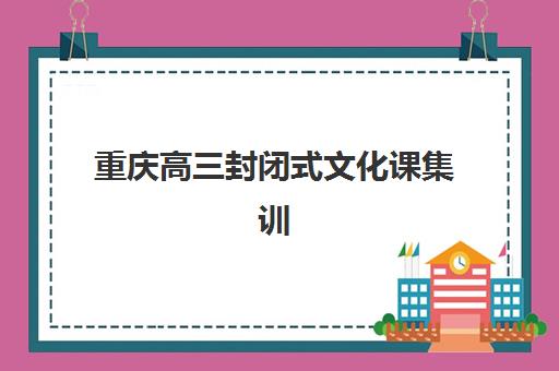 重庆高三封闭式文化课集训机构有哪些？2025年最新权威排名、各校特色解析与择校指南