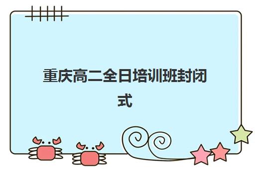 重庆高二全日培训班封闭式集训营有哪些？2025年权威机构盘点、择校指南与成功案例解析