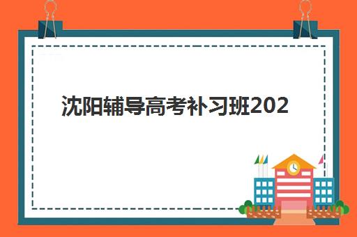 沈阳辅导高考补习班2025年考试时间如何查询？最新时间表、备考策略与机构选择全指南