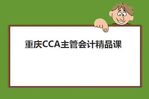 重庆CCA主管会计精品课程时间2025年公布如何查询？最新课程安排、报名流程与学习全攻略