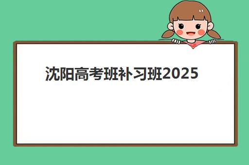 沈阳高考班补习班2025年报名情况如何全面了解？最新报名条件、时间节点、费用标准与机构选择全指南