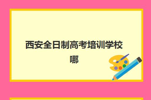 西安全日制高考培训学校哪家强？2025年五大名校特色解析与择校指南