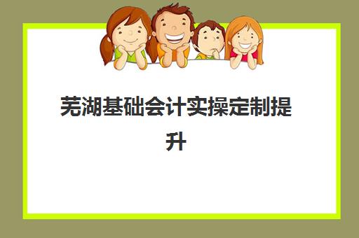 芜湖基础会计实操定制提升课程辅导培训机构有哪些地方可选？2025年最新机构分布与选择指南