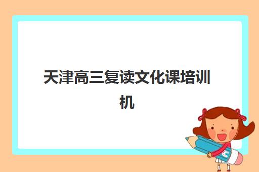 天津高三复读文化课培训机构究生培训班排名机构如何选择？2025年最新权威榜单、课程特色与科学择校全指南