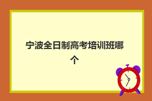 宁波全日制高考培训班哪个好一点？2025年权威机构排名、课程特色与科学择校全攻略