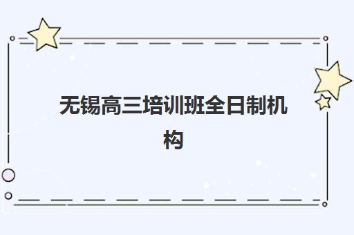 无锡高三培训班全日制机构排行榜前十名如何查询？2025年最新权威榜单、择校标准与成功案例解析