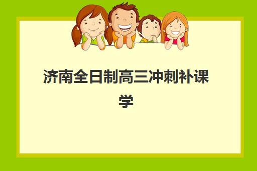 济南全日制高三冲刺补课学校报名时间及流程安排如何规划？2025年最新时间表、手续详解与择校全指南