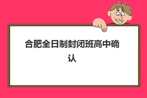 合肥全日制封闭班高中确认现场确认时间是几点？2025年最新时间安排与操作流程全指南