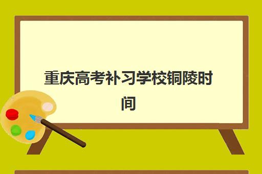 重庆高考补习学校铜陵时间2025具体时间如何查询？最新权威日程详情、择校标准与报名全流程指南全解析