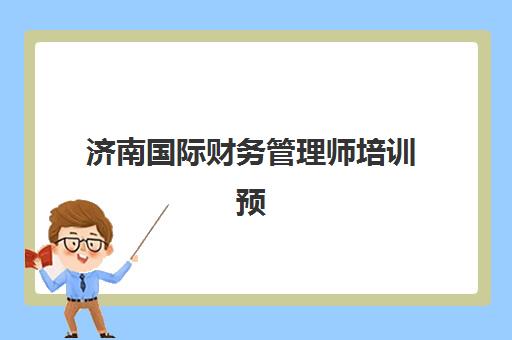 济南国际财务管理师培训预报名考点有哪些地方？2025年权威培训机构选择指南与考点查询全解析