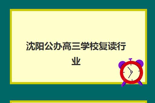 沈阳公办高三学校复读行业年度头部机构公示如何查询？2025年最新权威排名、各校特色解析与科学择校全指南