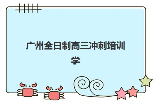 广州全日制高三冲刺培训学校时间2025具体时间如何安排？最新招生日程、分阶段课程表与择校指南全解析
