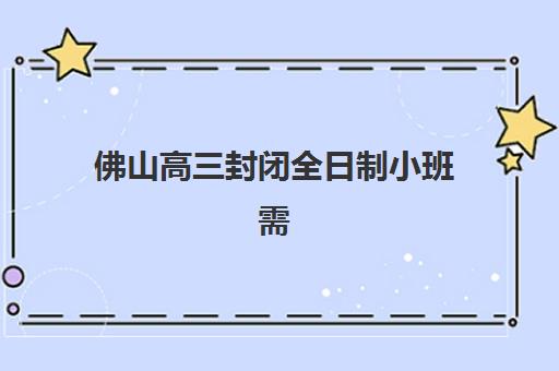 佛山高三封闭全日制小班需要承诺书吗现在？2025年最新政策解读、签署流程与注意事项全指南