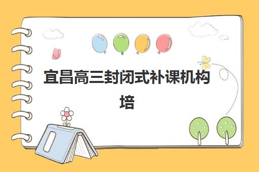宜昌高三封闭式补课机构培训机构有哪些地方？2025年十大机构实力对比、择校要点与成功案例解析