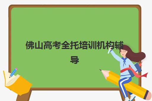 佛山高考全托培训机构辅导培训机构哪家好？2025年最新十大权威排名、各校特色解析与科学择校全指南
