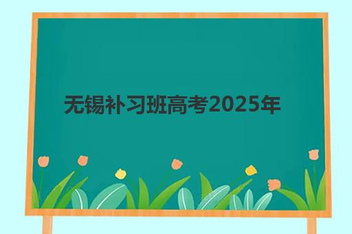 无锡补习班高考2025年考试时间如何安排？最新考试日程、考点分布与备考全攻略