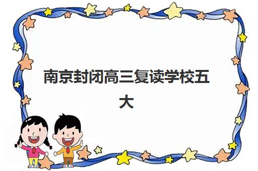 南京封闭高三复读学校五大机构用户反馈如何?2025年真实口碑数据与择校避坑全指南 南京封闭高三复读学校五大机构用户反馈如何?2025年真实口碑数据与择校避坑全指南