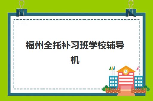 福州全托补习班学校辅导机构排名一览表如何查询？2025年权威Top10榜单、各机构特色解析与科学择校全攻略