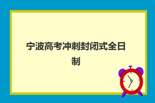 宁波高考冲刺封闭式全日制学校报名2025报名时间表如何安排？最新时间节点、择校指南与备考全攻略