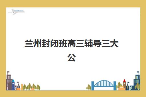 兰州封闭班高三辅导三大公办机构特色对比如何选择？2025年权威对比、择校指南与成功案例解析