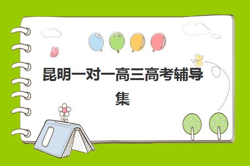 昆明一对一高三高考辅导集训班哪个好一点？2025年最新排名解析与择校全攻略