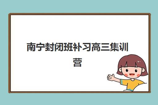 南宁封闭班补习高三集训营排名前十有哪些？2025年最新权威榜单、择校指南与成功案例深度解析