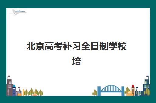 北京高考补习全日制学校培训班哪个比较好一点？2025年最新十大机构权威排名与择校指南全解析