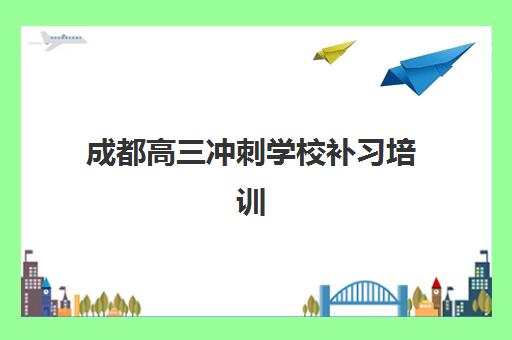 成都高三冲刺学校补习培训机构有哪些学校？2025年十大排名、择校指南与成功案例解析