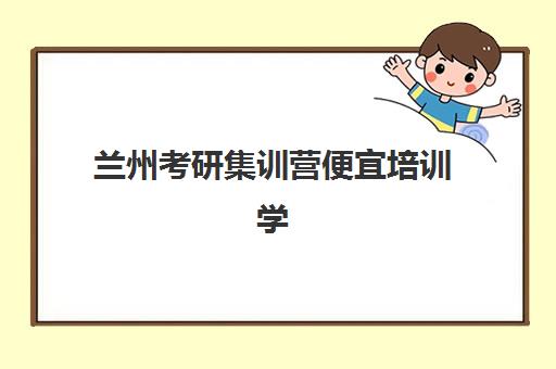 兰州考研集训营便宜培训学校排名前十名如何查询？2025年最新性价比榜单、费用解析与择校全指南
