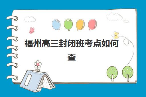 福州高三封闭班考点如何查询？2025年分布解析与择校攻略
