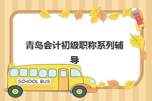 青岛会计初级职称系列辅导课程2025年时间是多少？最新课程安排、备考规划与报名全指南
