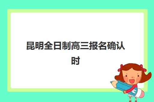 昆明全日制高三报名确认时间是几号？2025年官方时间表与现场操作指南