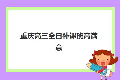 重庆高三全日补课班高满意度机构案例有哪些？2025年最新成功案例解析与择校指南