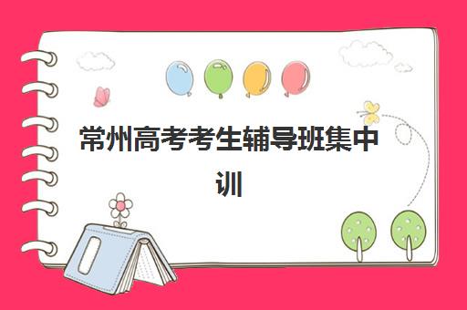 常州高考考生辅导班集中训练营有哪些学校？2025年最新权威名单、择校标准与成功案例全解析
